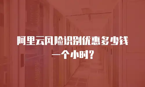 阿里云风险识别优惠多少钱一个小时？