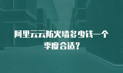 阿里云云防火墙多少钱一个季度合适？