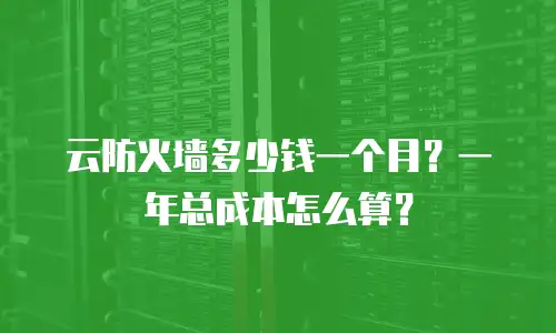 云防火墙多少钱一个月？一年总成本怎么算？