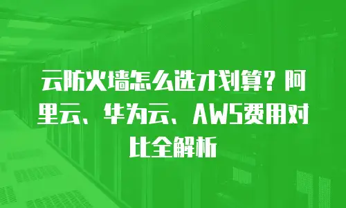 云防火墙怎么选才划算？阿里云、华为云、AWS费用对比全解析