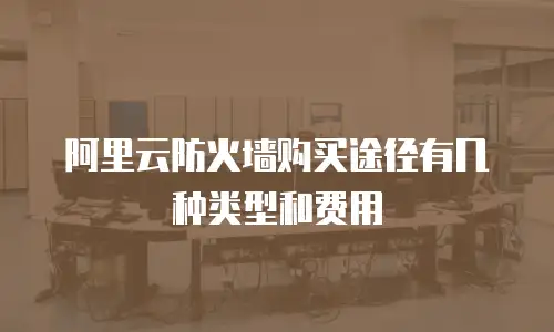 阿里云防火墙购买途径有几种类型和费用