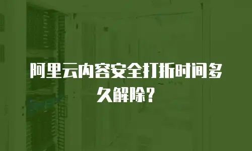 阿里云内容安全打折时间多久解除？