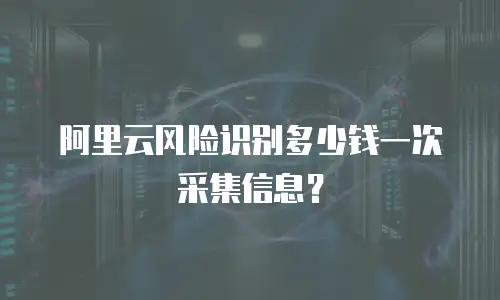 阿里云风险识别多少钱一次采集信息？