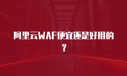 阿里云WAF便宜还是好用的？