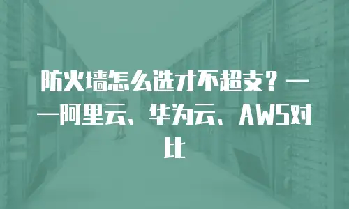 防火墙怎么选才不超支？——阿里云、华为云、AWS对比