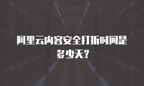 阿里云内容安全打折时间是多少天？