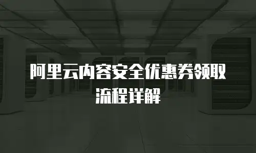 阿里云内容安全优惠券领取流程详解