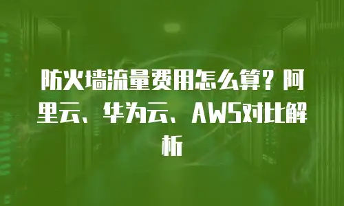 防火墙流量费用怎么算？阿里云、华为云、AWS对比解析