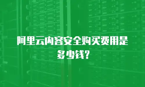 阿里云内容安全购买费用是多少钱？