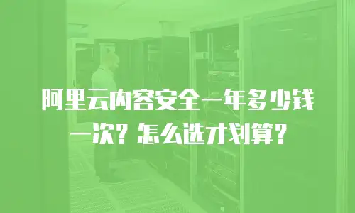 阿里云内容安全一年多少钱一次？怎么选才划算？