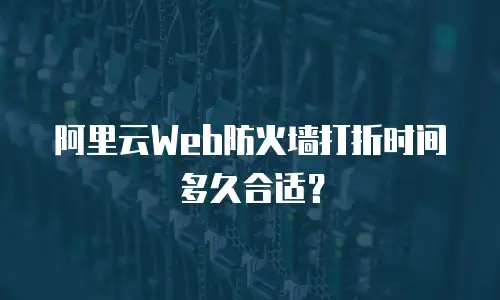 阿里云Web防火墙打折时间多久合适？