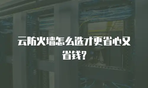 云防火墙怎么选才更省心又省钱？
