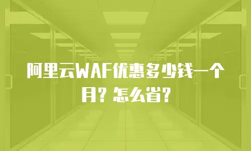 阿里云WAF优惠多少钱一个月？怎么省？