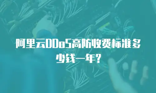 阿里云DDoS高防收费标准多少钱一年？