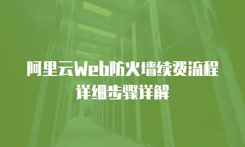 阿里云Web防火墙续费流程详细步骤详解