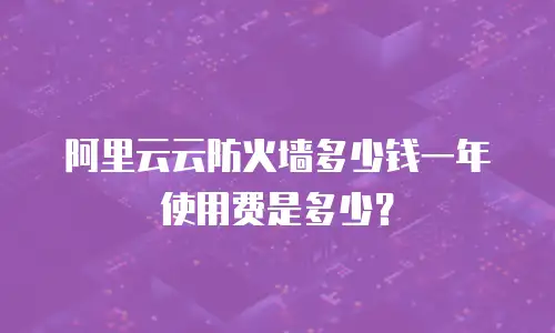 阿里云云防火墙多少钱一年使用费是多少？