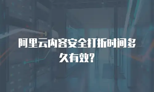 阿里云内容安全打折时间多久有效？