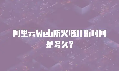 阿里云Web防火墙打折时间是多久？