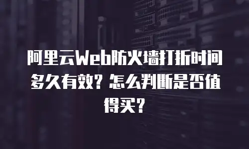 阿里云Web防火墙打折时间多久有效？怎么判断是否值得买？