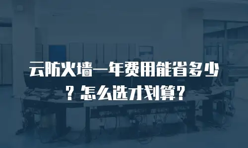 云防火墙一年费用能省多少？怎么选才划算？