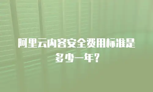 阿里云内容安全费用标准是多少一年？