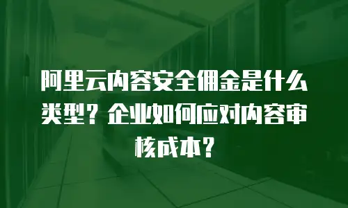 阿里云内容安全佣金是什么类型？企业如何应对内容审核成本？