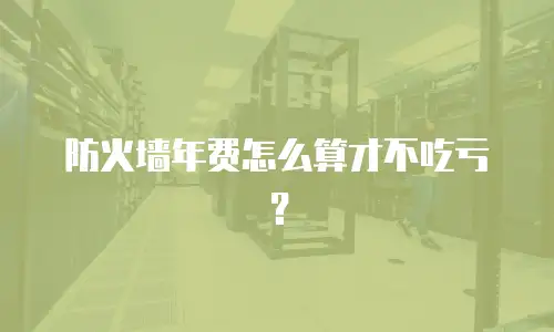 防火墙年费怎么算才不吃亏？