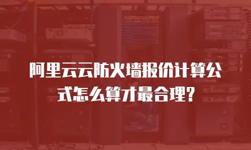 阿里云云防火墙报价计算公式怎么算才最合理？