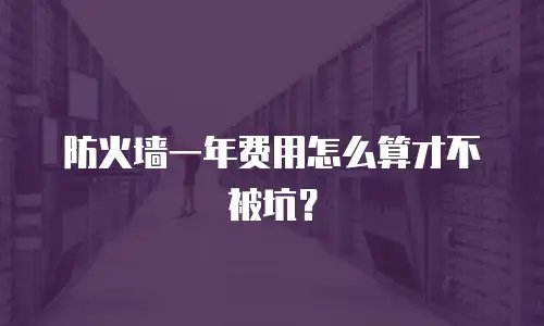 防火墙一年费用怎么算才不被坑？