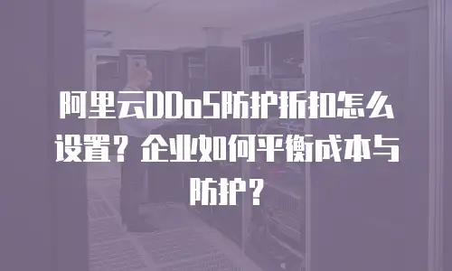阿里云DDoS防护折扣怎么设置？企业如何平衡成本与防护？