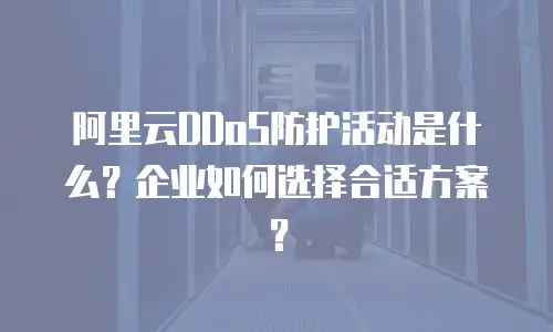 阿里云DDoS防护活动是什么？企业如何选择合适方案？
