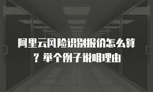 阿里云风险识别报价怎么算？举个例子说明理由