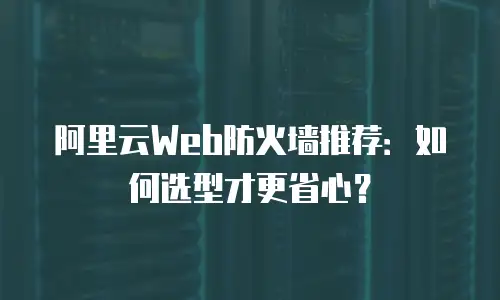 阿里云Web防火墙推荐：如何选型才更省心？
