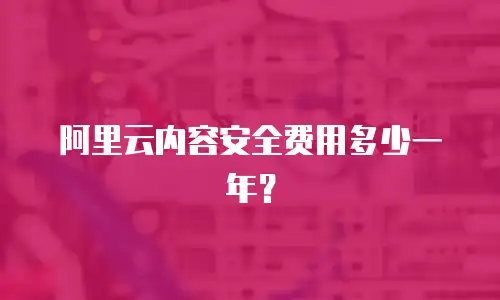 阿里云内容安全费用多少一年？
