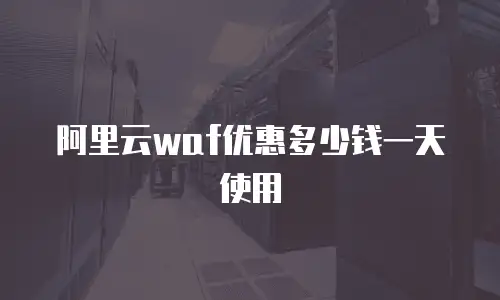 阿里云waf优惠多少钱一天,阿里云waf优惠多少钱一天使用