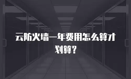 云防火墙一年费用怎么算才划算？