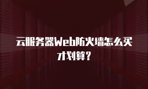 云服务器Web防火墙怎么买才划算？