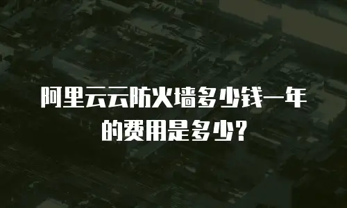 阿里云云防火墙多少钱一年的费用是多少？