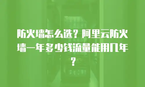 防火墙怎么选？阿里云防火墙一年多少钱流量能用几年？