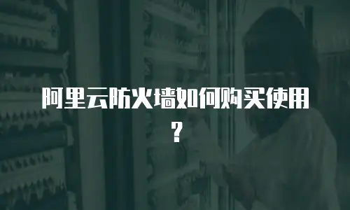 阿里云防火墙如何购买使用？