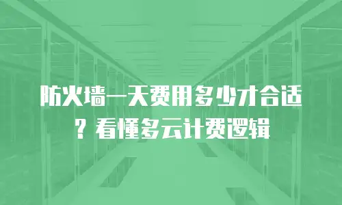 防火墙一天费用多少才合适？看懂多云计费逻辑