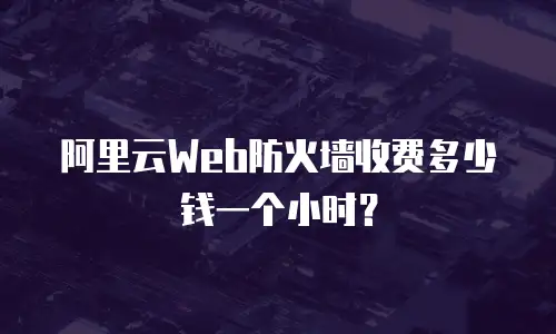 阿里云Web防火墙收费多少钱一个小时？