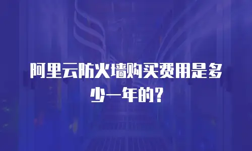 阿里云防火墙购买费用是多少一年的？