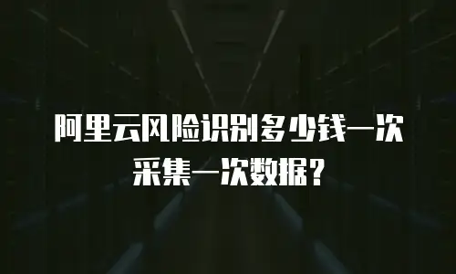 阿里云风险识别多少钱一次采集一次数据？