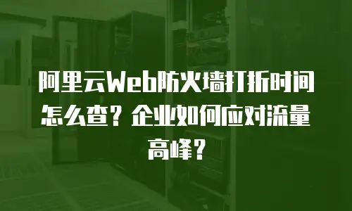 阿里云Web防火墙打折时间怎么查？企业如何应对流量高峰？