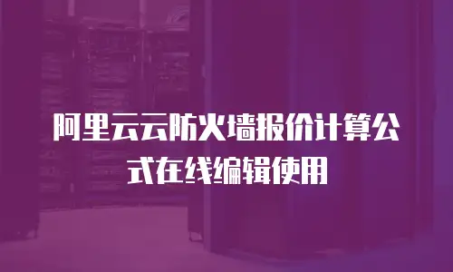 阿里云云防火墙报价计算公式在线编辑使用
