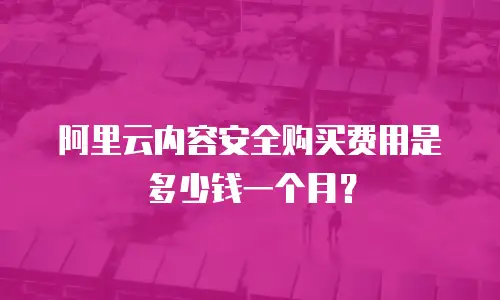 阿里云内容安全购买费用是多少钱一个月？