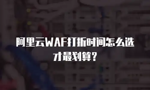 阿里云WAF打折时间怎么选才最划算？