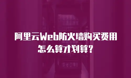 阿里云Web防火墙购买费用怎么算才划算？