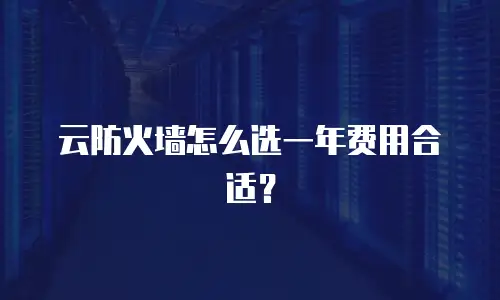 云防火墙怎么选一年费用合适？